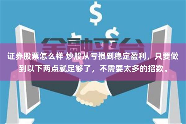 证券股票怎么样 炒股从亏损到稳定盈利，只要做到以下两点就足够了，不需要太多的招数。
