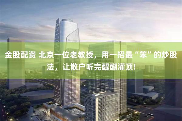 金股配资 北京一位老教授，用一招最“笨”的炒股法，让散户听完醍醐灌顶!
