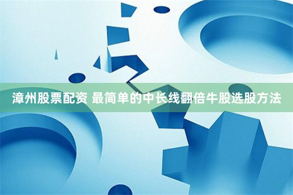 漳州股票配资 最简单的中长线翻倍牛股选股方法