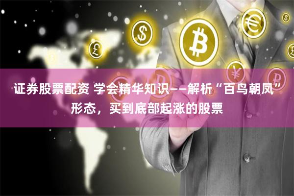 证券股票配资 学会精华知识——解析“百鸟朝凤”形态，买到底部起涨的股票