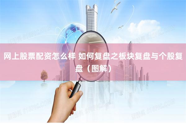 网上股票配资怎么样 如何复盘之板块复盘与个股复盘（图解）