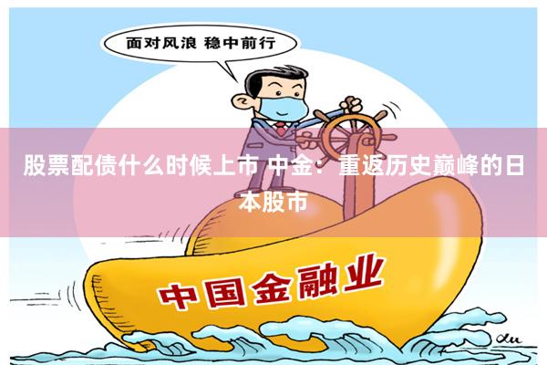 股票配债什么时候上市 中金：重返历史巅峰的日本股市