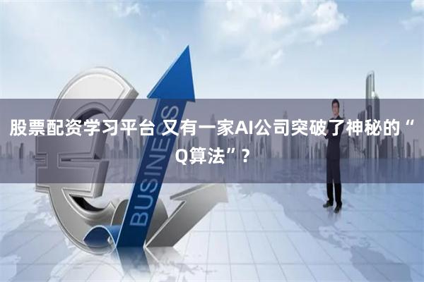 股票配资学习平台 又有一家AI公司突破了神秘的“Q算法”?