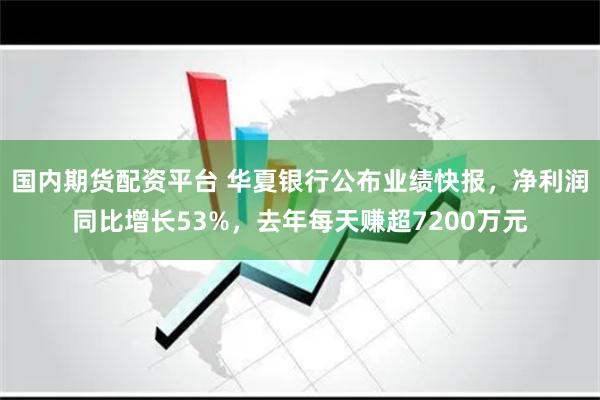 国内期货配资平台 华夏银行公布业绩快报，净利润同比增长53%，去年每天赚超7200万元
