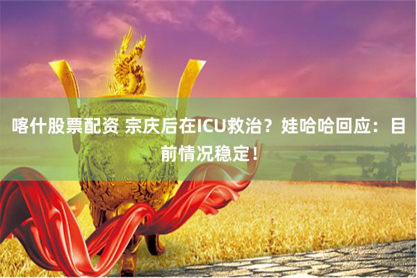 喀什股票配资 宗庆后在ICU救治？娃哈哈回应：目前情况稳定！