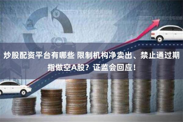 炒股配资平台有哪些 限制机构净卖出、禁止通过期指做空A股?证监会回应!