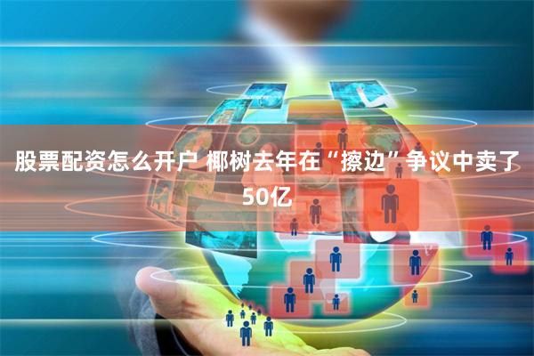 股票配资怎么开户 椰树去年在“擦边”争议中卖了50亿