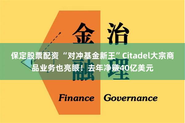 保定股票配资 “对冲基金新王”Citadel大宗商品业务也亮眼!去年净赚40亿美元