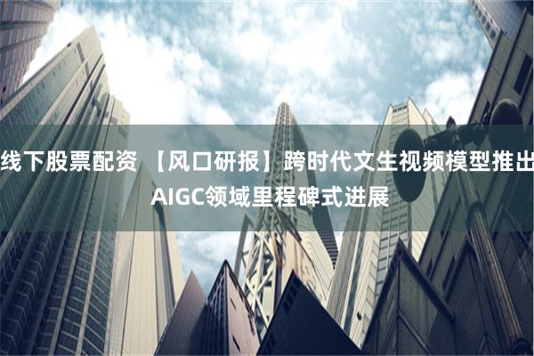 线下股票配资 【风口研报】跨时代文生视频模型推出 AIGC领域里程碑式进展