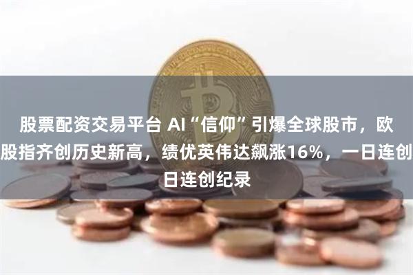 股票配资交易平台 AI“信仰”引爆全球股市,欧美日股指齐创历史新高,绩优英伟达飙涨16%,一日连创纪录
