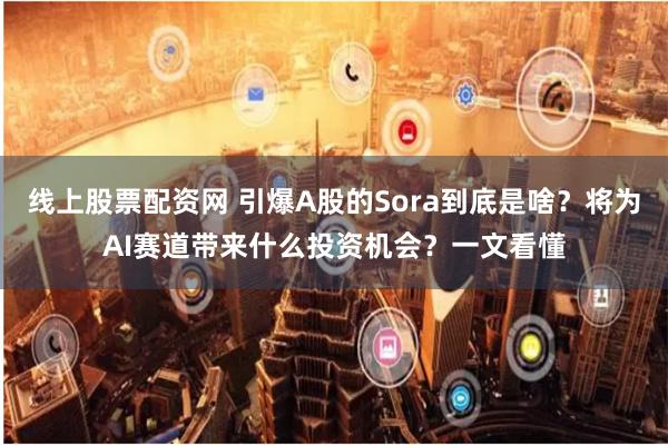 线上股票配资网 引爆A股的Sora到底是啥？将为AI赛道带来什么投资机会？一文看懂