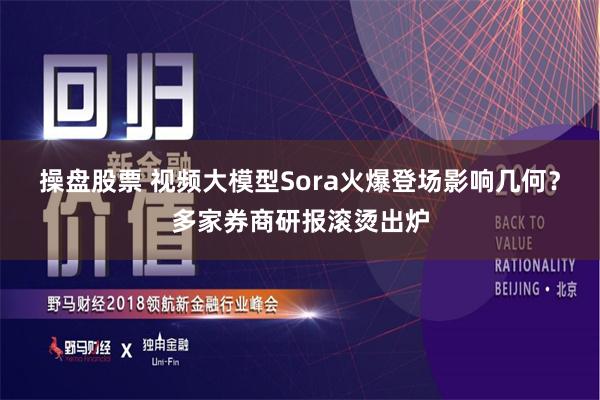 操盘股票 视频大模型Sora火爆登场影响几何？多家券商研报滚烫出炉