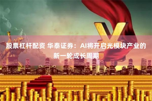 股票杠杆配资 华泰证券：AI将开启光模块产业的新一轮成长周期