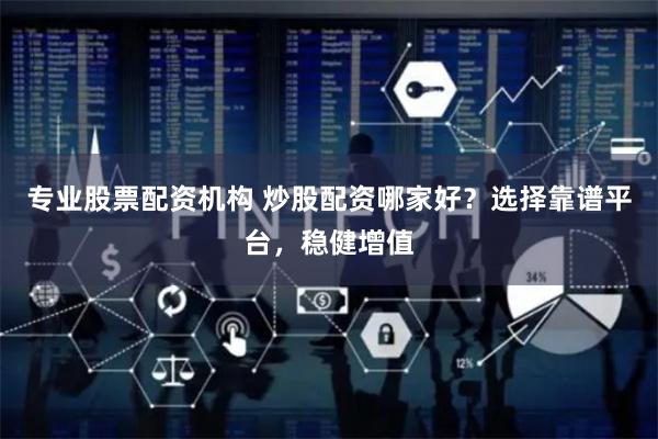 专业股票配资机构 炒股配资哪家好？选择靠谱平台，稳健增值