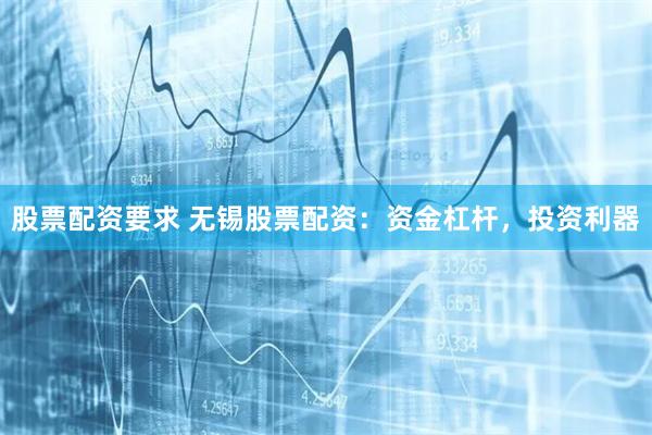 股票配资要求 无锡股票配资：资金杠杆，投资利器