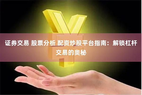 证券交易 股票分析 配资炒股平台指南：解锁杠杆交易的奥秘