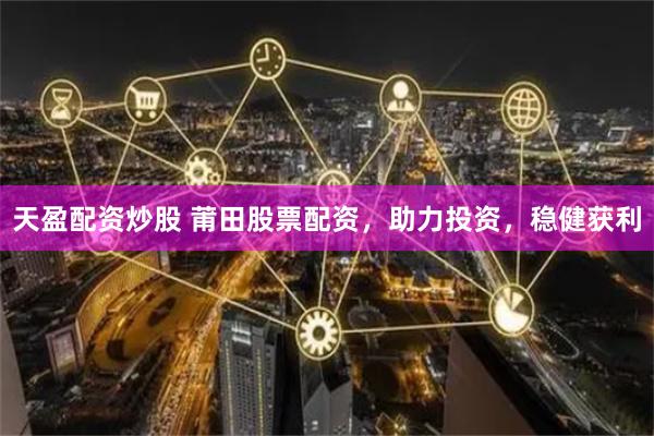 天盈配资炒股 莆田股票配资，助力投资，稳健获利