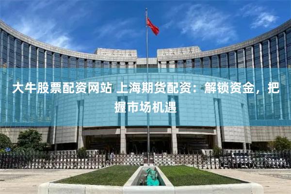 大牛股票配资网站 上海期货配资：解锁资金，把握市场机遇
