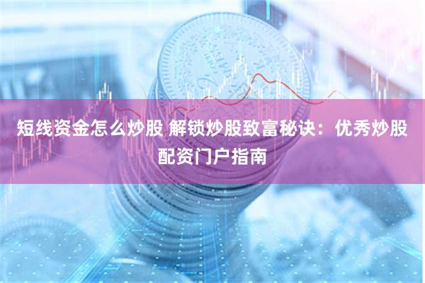 短线资金怎么炒股 解锁炒股致富秘诀：优秀炒股配资门户指南