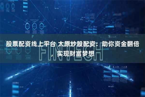 股票配资线上平台 太原炒股配资：助你资金翻倍，实现财富梦想