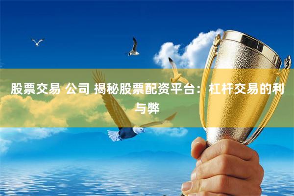 股票交易 公司 揭秘股票配资平台：杠杆交易的利与弊