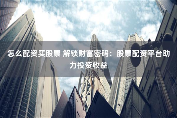 怎么配资买股票 解锁财富密码：股票配资平台助力投资收益