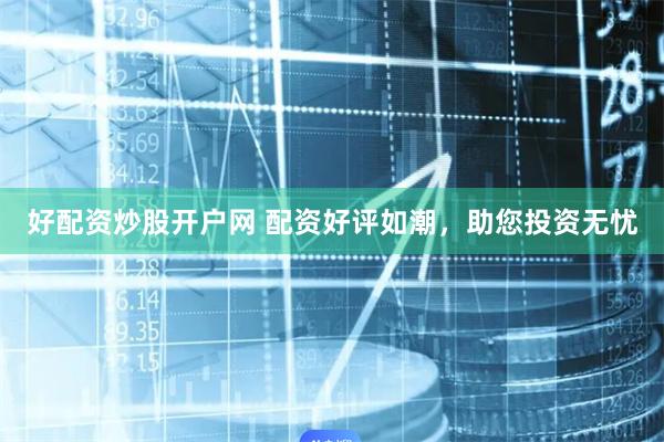 好配资炒股开户网 配资好评如潮，助您投资无忧