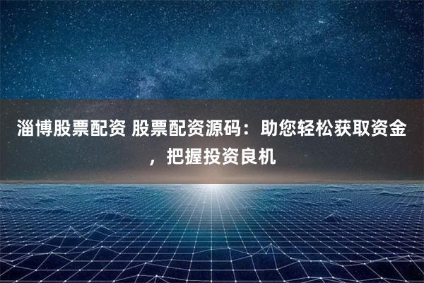 淄博股票配资 股票配资源码：助您轻松获取资金，把握投资良机