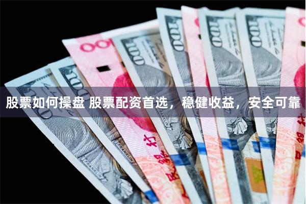 股票如何操盘 股票配资首选，稳健收益，安全可靠