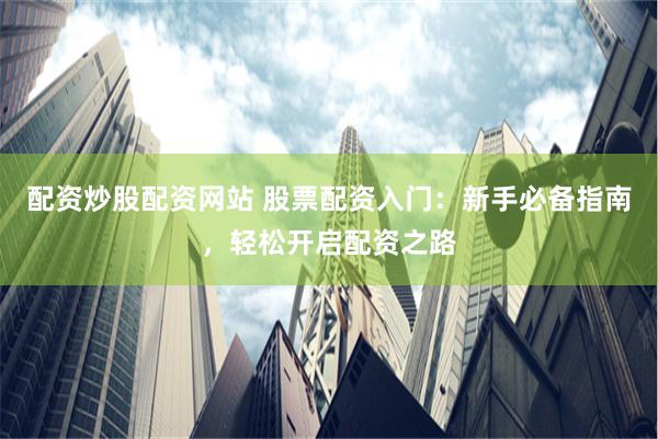 配资炒股配资网站 股票配资入门：新手必备指南，轻松开启配资之路