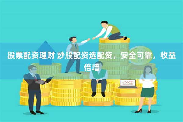 股票配资理财 炒股配资选配资，安全可靠，收益倍增