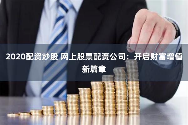 2020配资炒股 网上股票配资公司：开启财富增值新篇章