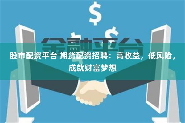 股市配资平台 期货配资招聘：高收益，低风险，成就财富梦想