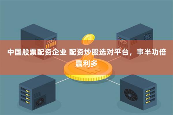 中国股票配资企业 配资炒股选对平台，事半功倍赢利多