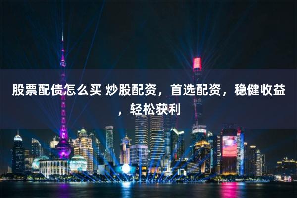 股票配债怎么买 炒股配资，首选配资，稳健收益，轻松获利