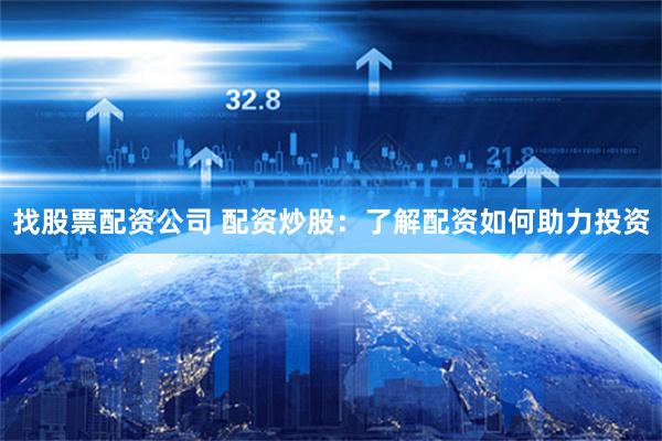 找股票配资公司 配资炒股:了解配资如何助力投资