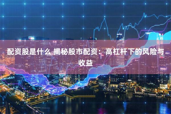 配资股是什么 揭秘股市配资：高杠杆下的风险与收益