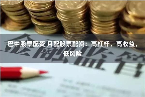 巴中股票配资 月配股票配资：高杠杆，高收益，低风险