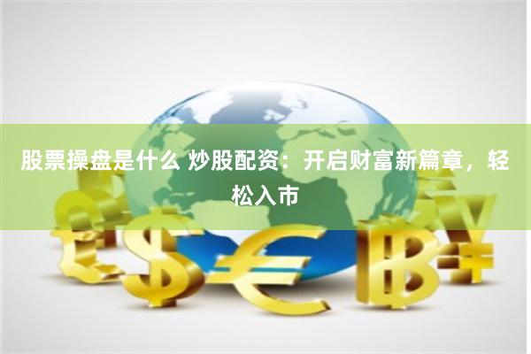股票操盘是什么 炒股配资：开启财富新篇章，轻松入市