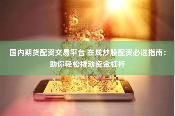 国内期货配资交易平台 在线炒股配资必选指南：助你轻松撬动资金杠杆