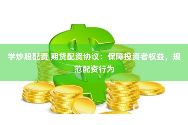 学炒股配资 期货配资协议：保障投资者权益，规范配资行为