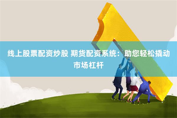 线上股票配资炒股 期货配资系统：助您轻松撬动市场杠杆