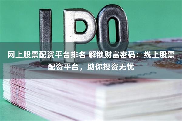 网上股票配资平台排名 解锁财富密码：线上股票配资平台，助你投资无忧
