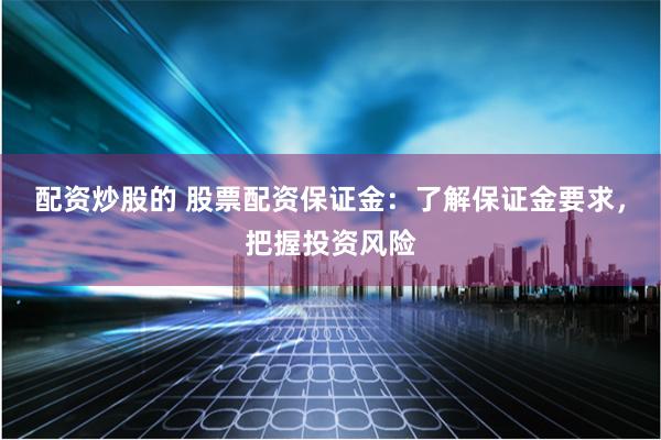 配资炒股的 股票配资保证金：了解保证金要求，把握投资风险