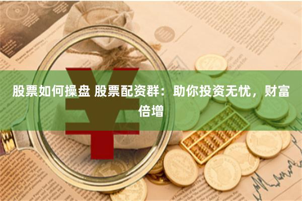 股票如何操盘 股票配资群：助你投资无忧，财富倍增