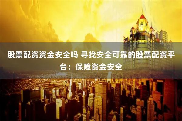 股票配资资金安全吗 寻找安全可靠的股票配资平台：保障资金安全
