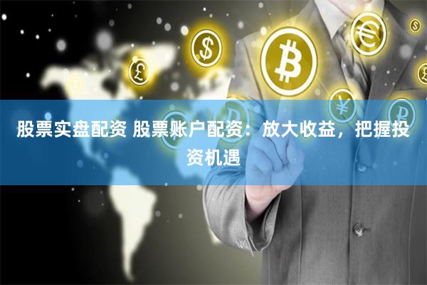 股票实盘配资 股票账户配资：放大收益，把握投资机遇