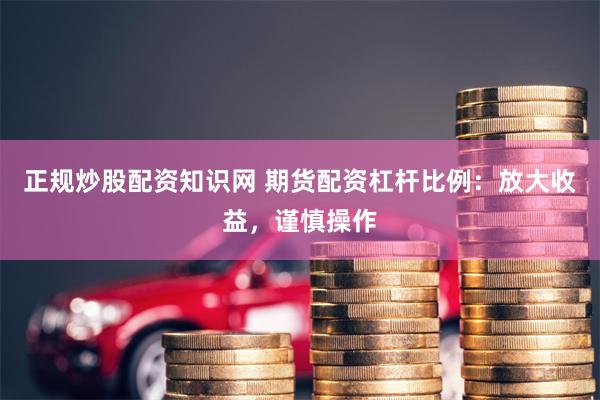 正规炒股配资知识网 期货配资杠杆比例：放大收益，谨慎操作