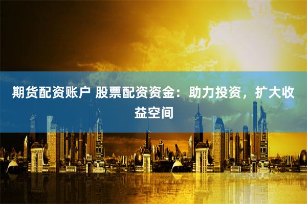 期货配资账户 股票配资资金：助力投资，扩大收益空间