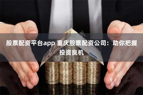 股票配资平台app 重庆股票配资公司：助你把握投资良机